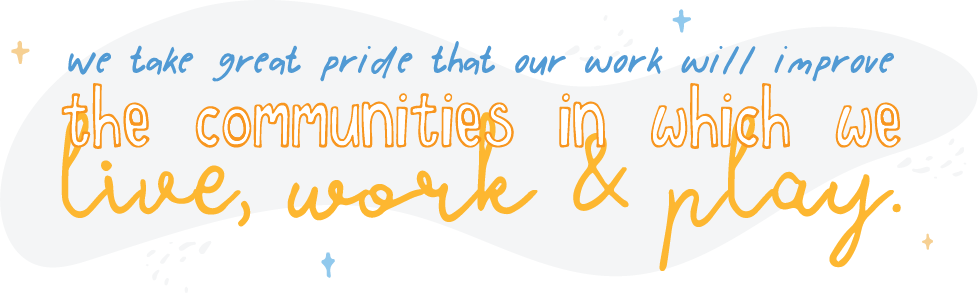 We take great pride that our work will improve the communities in which we live work and play.